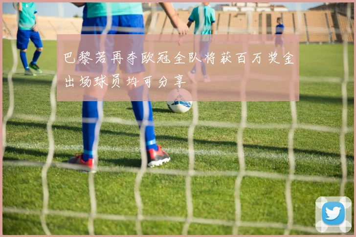 巴黎若再夺欧冠全队将获百万奖金出场球员均可分享