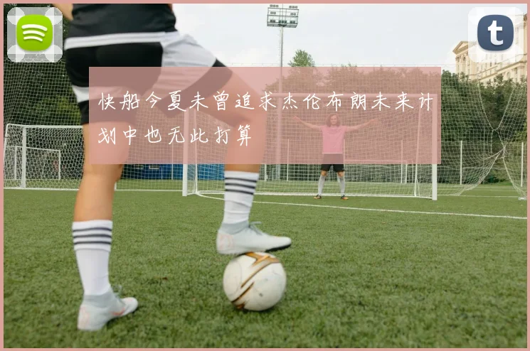 快船今夏未曾追求杰伦布朗未来计划中也无此打算