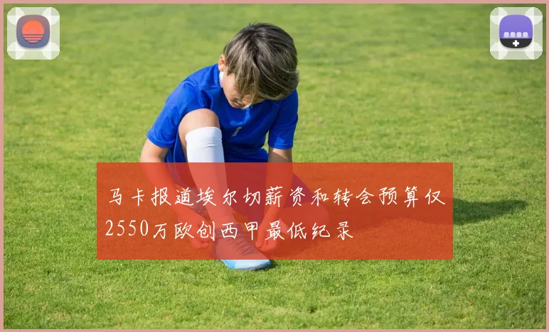 马卡报道埃尔切薪资和转会预算仅2550万欧创西甲最低纪录
