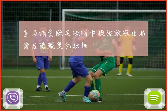 皇马指责欧足联暗中操控欧冠出局背后隐藏复仇动机