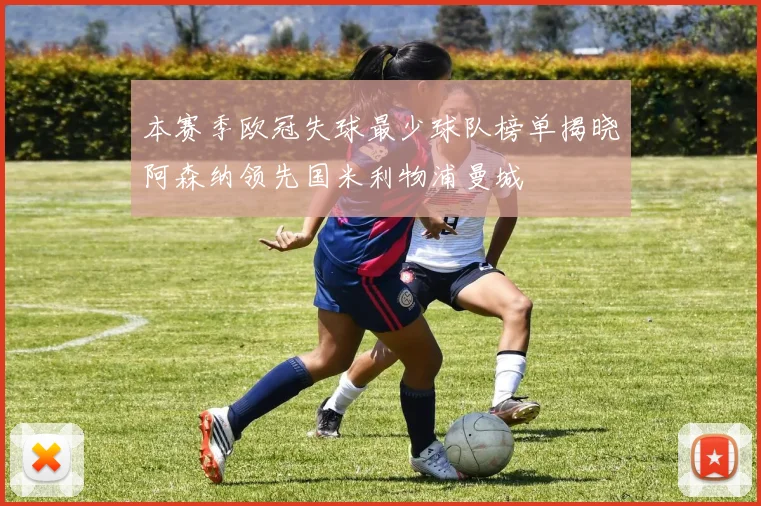 本赛季欧冠失球最少球队榜单揭晓阿森纳领先国米利物浦曼城
