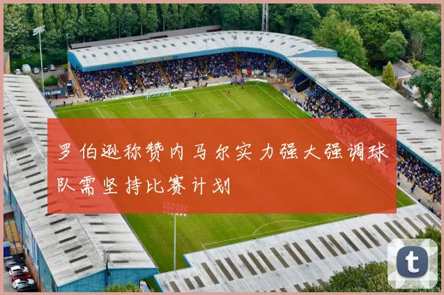 罗伯逊称赞内马尔实力强大强调球队需坚持比赛计划