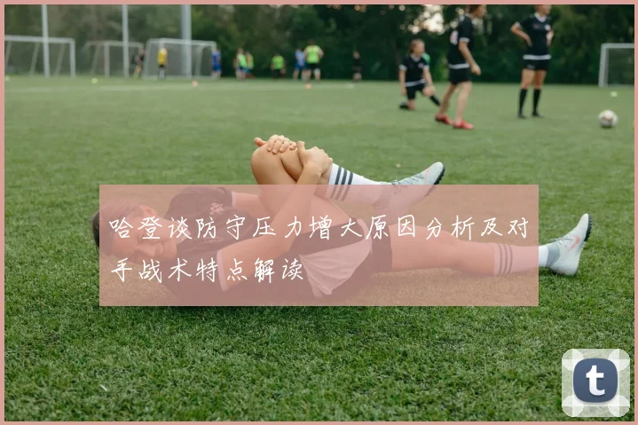 哈登谈防守压力增大原因分析及对手战术特点解读
