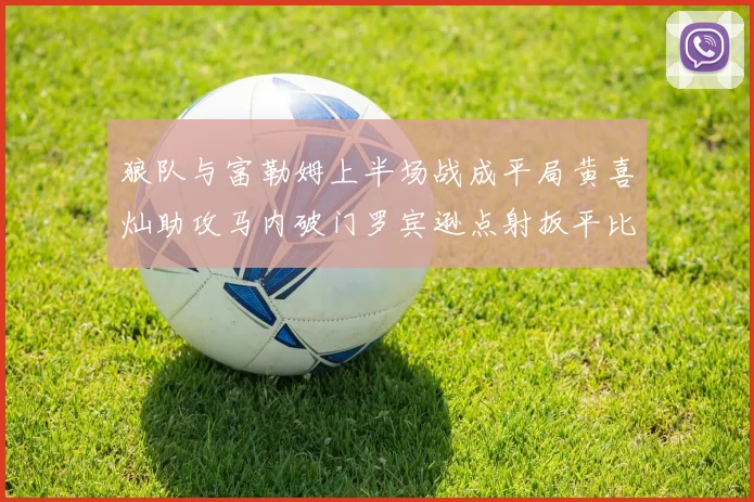 狼队与富勒姆上半场战成平局黄喜灿助攻马内破门罗宾逊点射扳平比分
