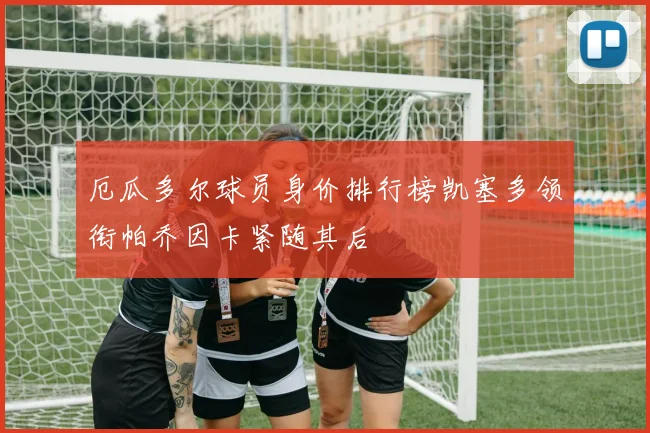厄瓜多尔球员身价排行榜凯塞多领衔帕乔因卡紧随其后