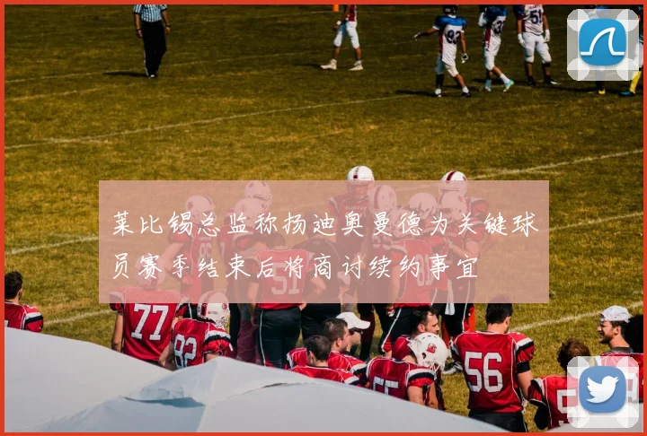 莱比锡总监称扬迪奥曼德为关键球员赛季结束后将商讨续约事宜