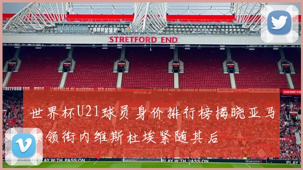 世界杯U21球员身价排行榜揭晓亚马尔领衔内维斯杜埃紧随其后