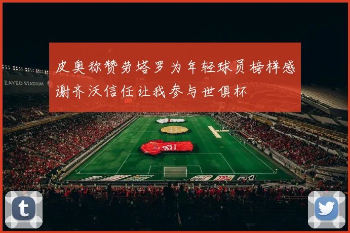 皮奥称赞劳塔罗为年轻球员榜样感谢齐沃信任让我参与世俱杯