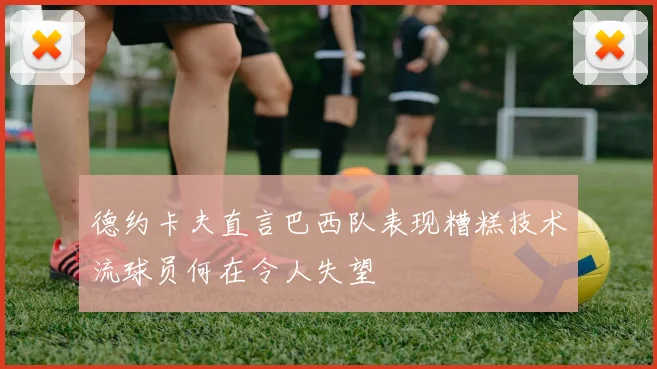 德约卡夫直言巴西队表现糟糕技术流球员何在令人失望