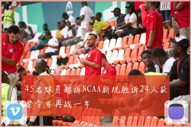 45名球员起诉NCAA新规胜诉24人获禁令可再战一年