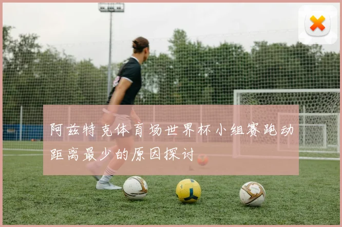 阿兹特克体育场世界杯小组赛跑动距离最少的原因探讨