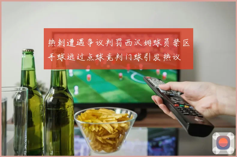 热刺遭遇争议判罚西汉姆球员禁区手球逃过点球竟判门球引发热议