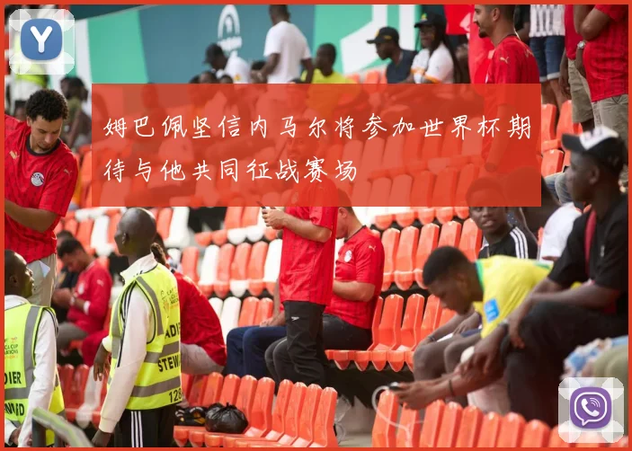 姆巴佩坚信内马尔将参加世界杯期待与他共同征战赛场