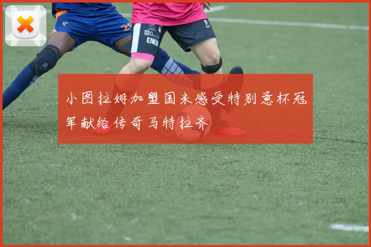 小图拉姆加盟国米感受特别意杯冠军献给传奇马特拉齐