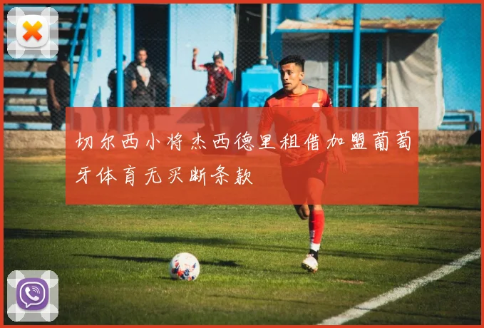 切尔西小将杰西德里租借加盟葡萄牙体育无买断条款