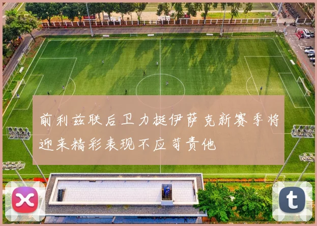 前利兹联后卫力挺伊萨克新赛季将迎来精彩表现不应苛责他