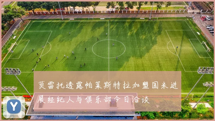 莫雷托透露帕莱斯特拉加盟国米进展经纪人与俱乐部今日洽谈