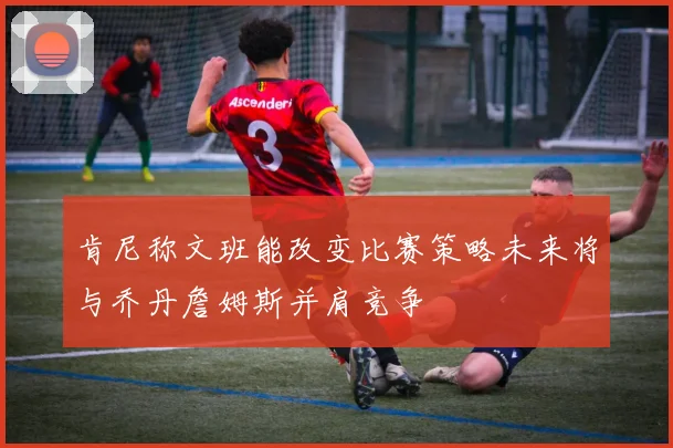 肯尼称文班能改变比赛策略未来将与乔丹詹姆斯并肩竞争