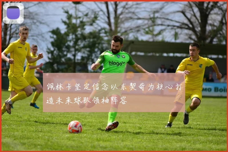 佩林卡坚定信念以东契奇为核心打造未来球队领袖阵容
