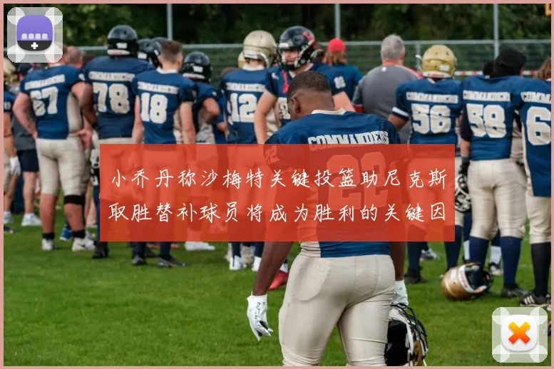 小乔丹称沙梅特关键投篮助尼克斯取胜替补球员将成为胜利的关键因素