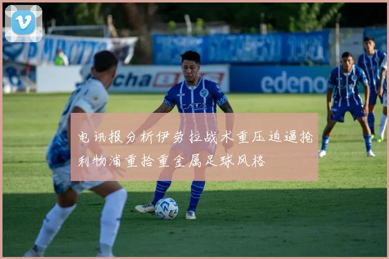 电讯报分析伊劳拉战术重压迫逼抢利物浦重拾重金属足球风格