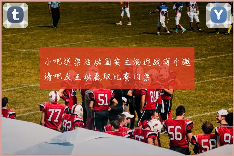 小吧送票活动国安主场迎战海牛邀请吧友互动赢取比赛门票