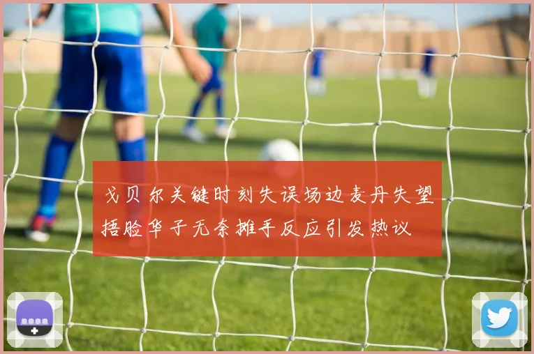 戈贝尔关键时刻失误场边麦丹失望捂脸华子无奈摊手反应引发热议