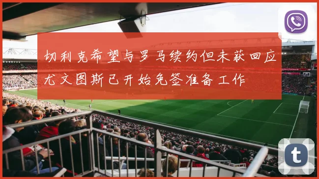 切利克希望与罗马续约但未获回应尤文图斯已开始免签准备工作