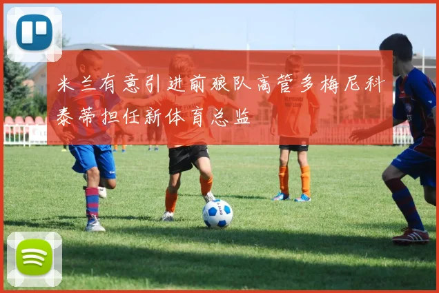 米兰有意引进前狼队高管多梅尼科泰蒂担任新体育总监