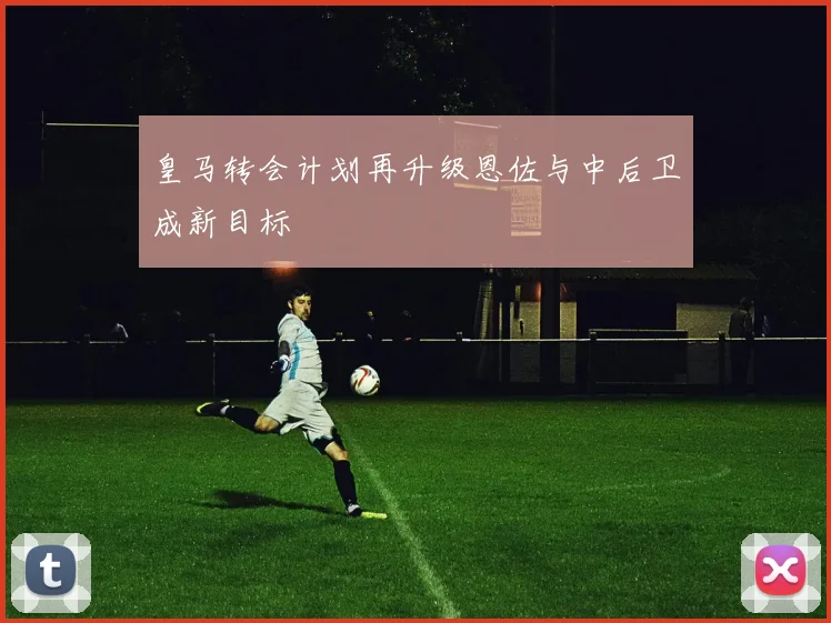 皇马转会计划再升级恩佐与中后卫成新目标