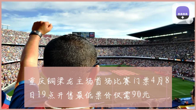 重庆铜梁龙主场首场比赛门票4月8日19点开售最低票价仅需90元