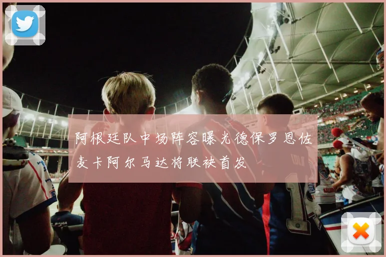 阿根廷队中场阵容曝光德保罗恩佐麦卡阿尔马达将联袂首发
