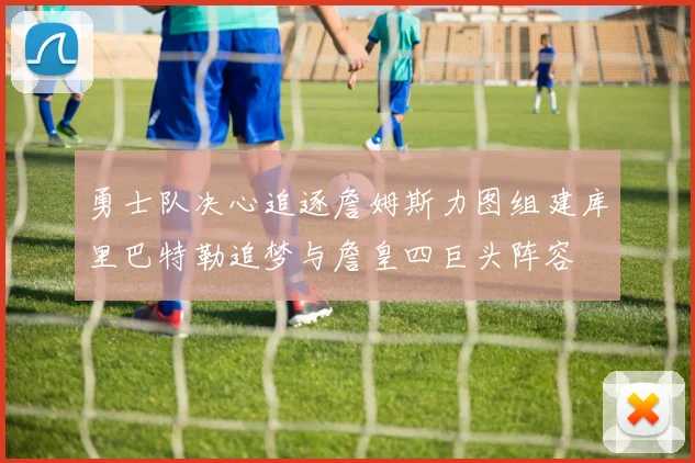 勇士队决心追逐詹姆斯力图组建库里巴特勒追梦与詹皇四巨头阵容