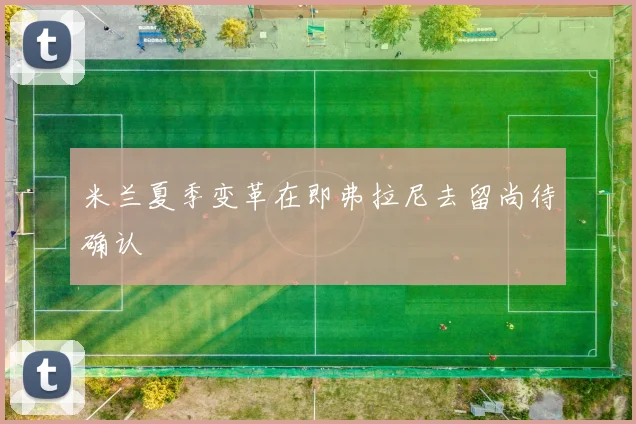 米兰夏季变革在即弗拉尼去留尚待确认