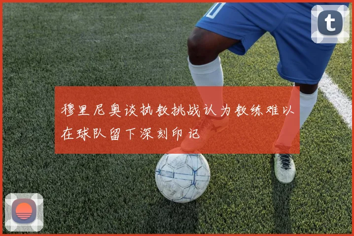 穆里尼奥谈执教挑战认为教练难以在球队留下深刻印记