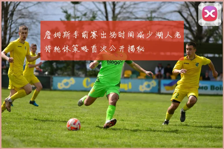 詹姆斯季前赛出场时间减少湖人老将轮休策略首次公开揭秘
